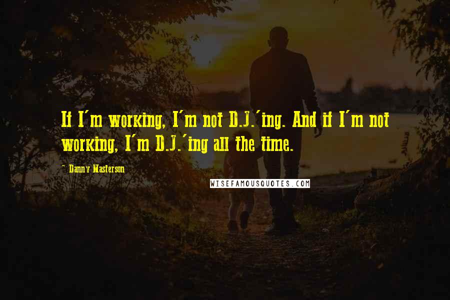 Danny Masterson Quotes: If I'm working, I'm not D.J.'ing. And if I'm not working, I'm D.J.'ing all the time.