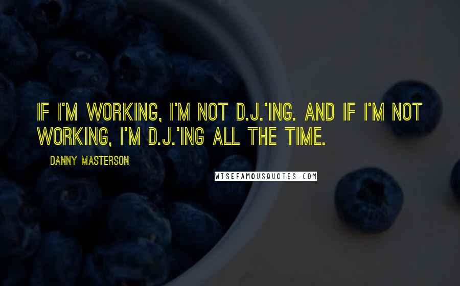 Danny Masterson Quotes: If I'm working, I'm not D.J.'ing. And if I'm not working, I'm D.J.'ing all the time.