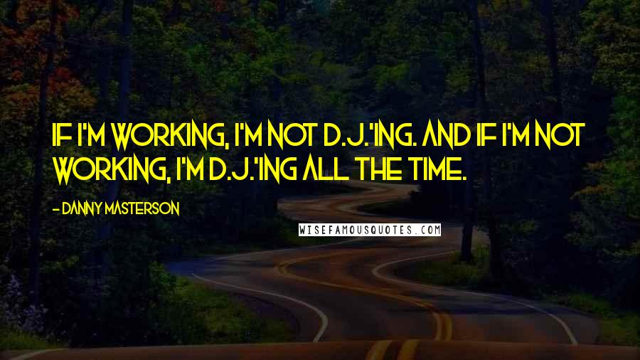 Danny Masterson Quotes: If I'm working, I'm not D.J.'ing. And if I'm not working, I'm D.J.'ing all the time.