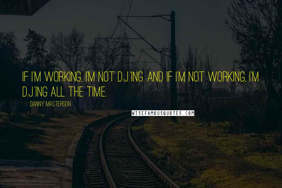 Danny Masterson Quotes: If I'm working, I'm not D.J.'ing. And if I'm not working, I'm D.J.'ing all the time.