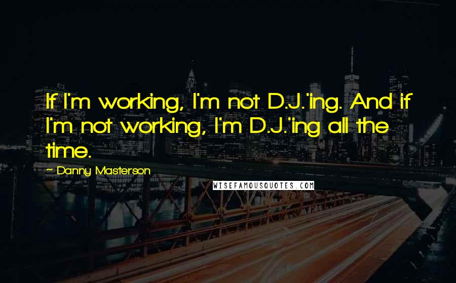 Danny Masterson Quotes: If I'm working, I'm not D.J.'ing. And if I'm not working, I'm D.J.'ing all the time.