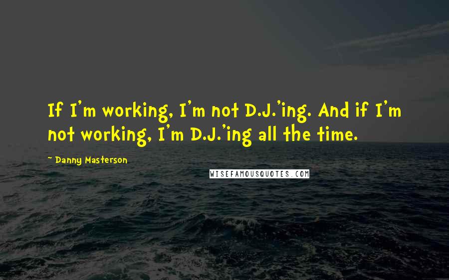 Danny Masterson Quotes: If I'm working, I'm not D.J.'ing. And if I'm not working, I'm D.J.'ing all the time.