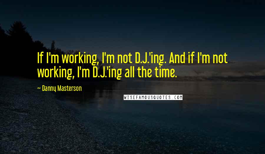 Danny Masterson Quotes: If I'm working, I'm not D.J.'ing. And if I'm not working, I'm D.J.'ing all the time.