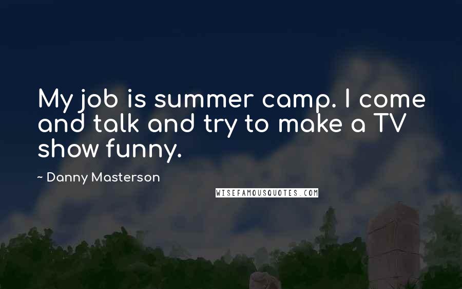 Danny Masterson Quotes: My job is summer camp. I come and talk and try to make a TV show funny.