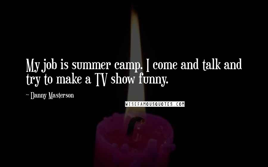 Danny Masterson Quotes: My job is summer camp. I come and talk and try to make a TV show funny.