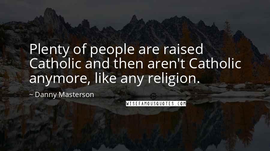Danny Masterson Quotes: Plenty of people are raised Catholic and then aren't Catholic anymore, like any religion.