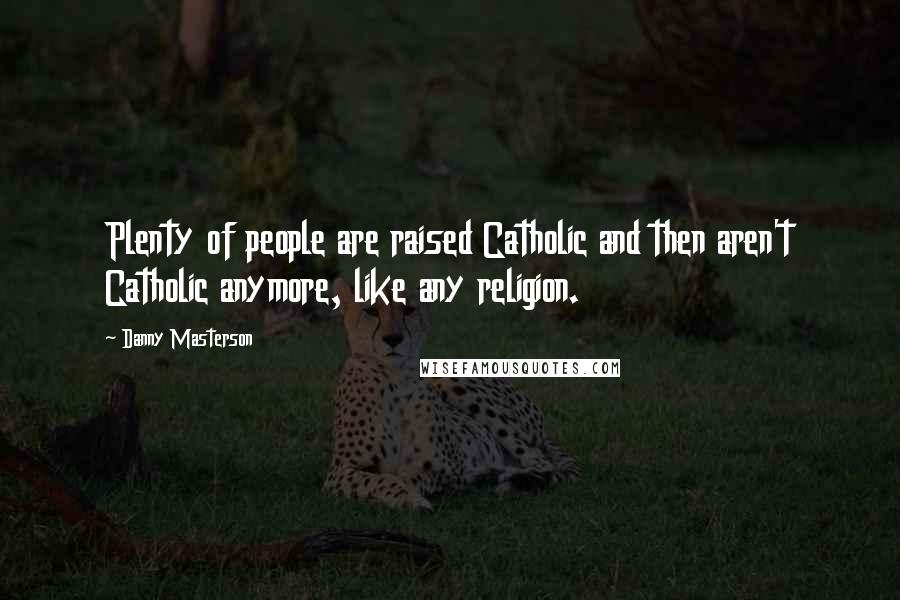 Danny Masterson Quotes: Plenty of people are raised Catholic and then aren't Catholic anymore, like any religion.