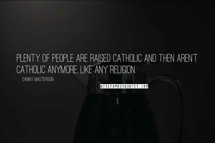 Danny Masterson Quotes: Plenty of people are raised Catholic and then aren't Catholic anymore, like any religion.