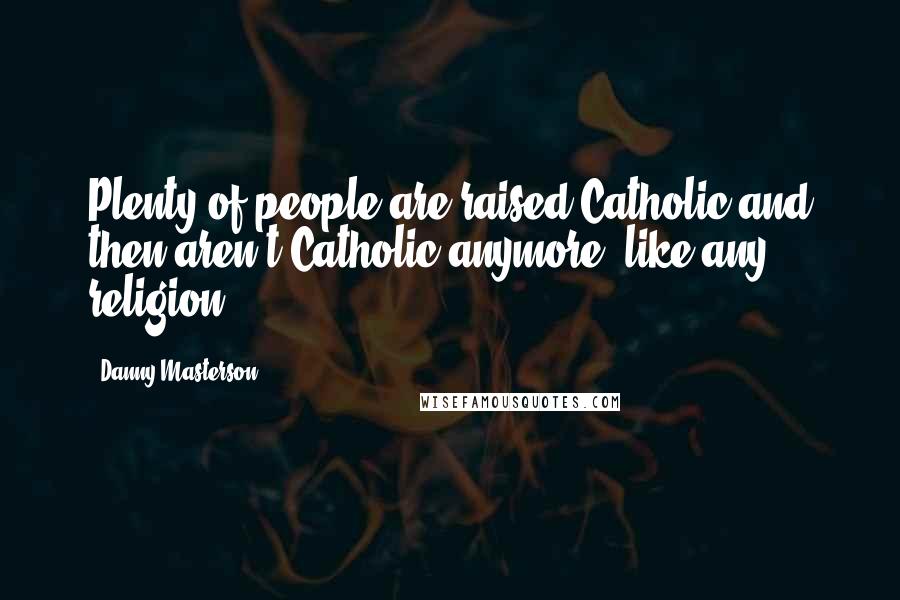 Danny Masterson Quotes: Plenty of people are raised Catholic and then aren't Catholic anymore, like any religion.