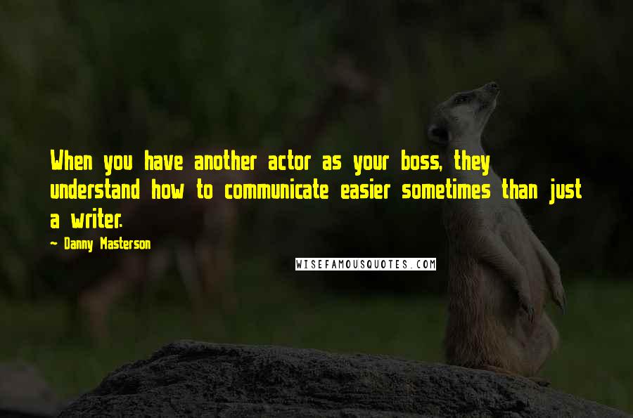 Danny Masterson Quotes: When you have another actor as your boss, they understand how to communicate easier sometimes than just a writer.