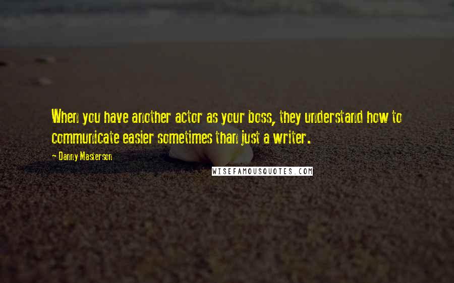 Danny Masterson Quotes: When you have another actor as your boss, they understand how to communicate easier sometimes than just a writer.