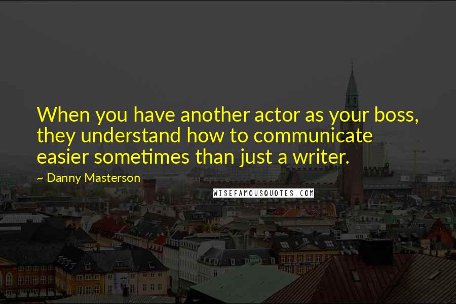 Danny Masterson Quotes: When you have another actor as your boss, they understand how to communicate easier sometimes than just a writer.