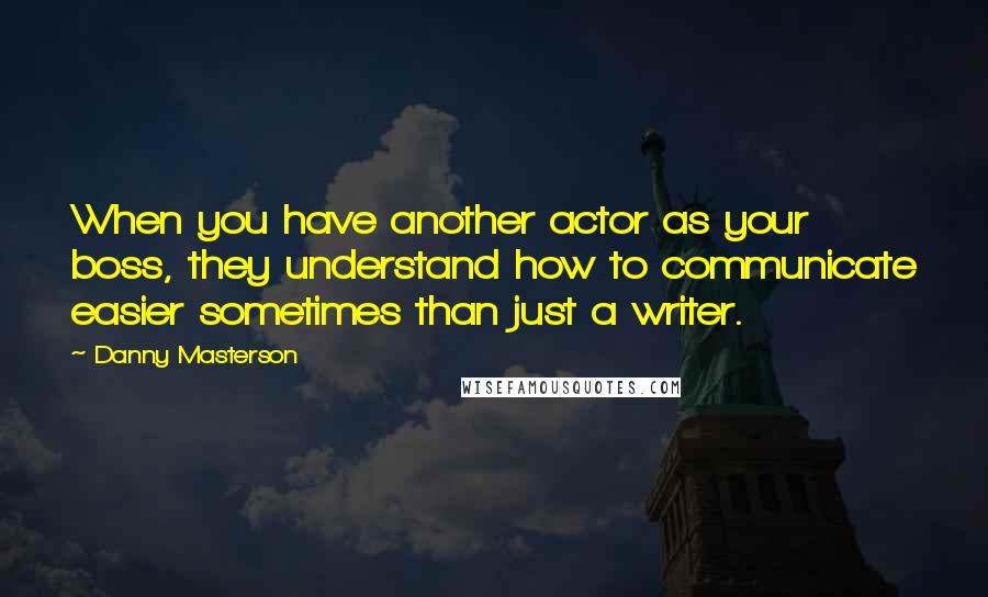 Danny Masterson Quotes: When you have another actor as your boss, they understand how to communicate easier sometimes than just a writer.