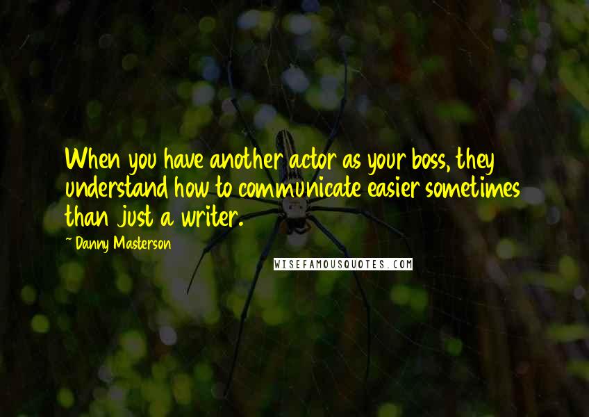 Danny Masterson Quotes: When you have another actor as your boss, they understand how to communicate easier sometimes than just a writer.