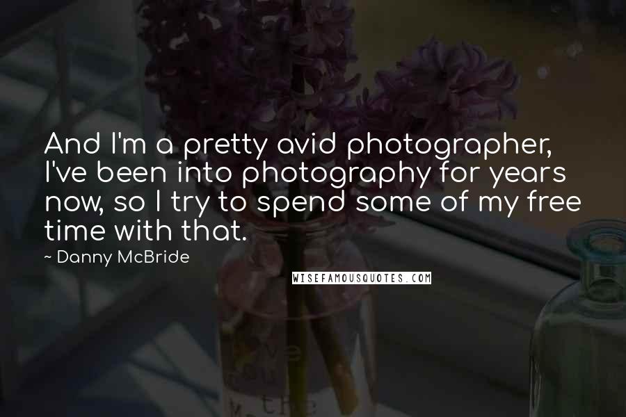 Danny McBride Quotes: And I'm a pretty avid photographer, I've been into photography for years now, so I try to spend some of my free time with that.