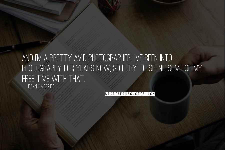 Danny McBride Quotes: And I'm a pretty avid photographer, I've been into photography for years now, so I try to spend some of my free time with that.