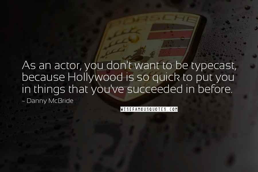 Danny McBride Quotes: As an actor, you don't want to be typecast, because Hollywood is so quick to put you in things that you've succeeded in before.