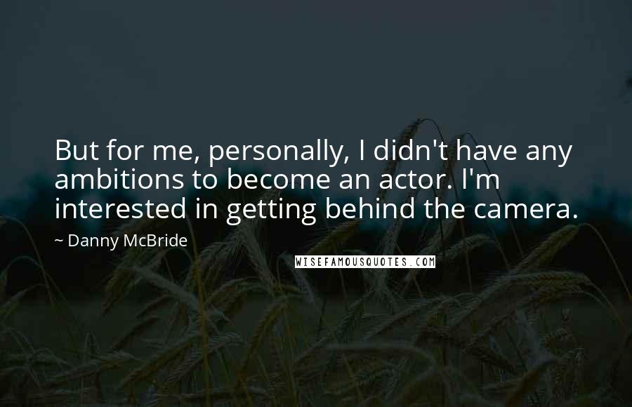 Danny McBride Quotes: But for me, personally, I didn't have any ambitions to become an actor. I'm interested in getting behind the camera.