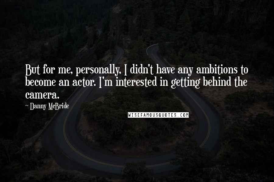 Danny McBride Quotes: But for me, personally, I didn't have any ambitions to become an actor. I'm interested in getting behind the camera.