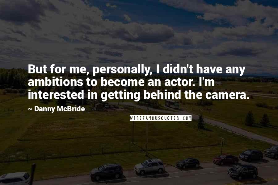 Danny McBride Quotes: But for me, personally, I didn't have any ambitions to become an actor. I'm interested in getting behind the camera.