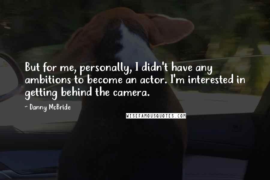 Danny McBride Quotes: But for me, personally, I didn't have any ambitions to become an actor. I'm interested in getting behind the camera.