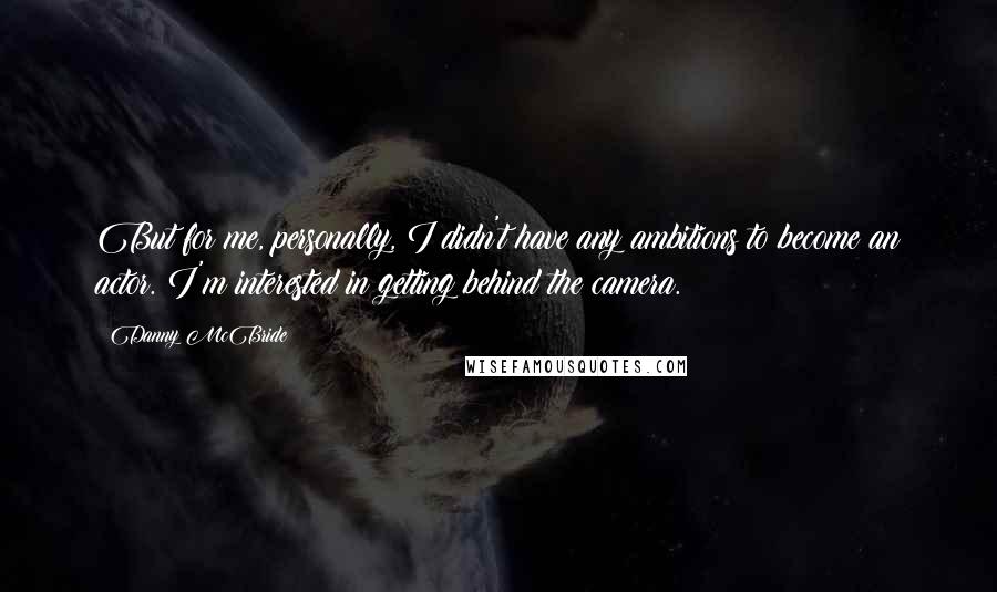 Danny McBride Quotes: But for me, personally, I didn't have any ambitions to become an actor. I'm interested in getting behind the camera.