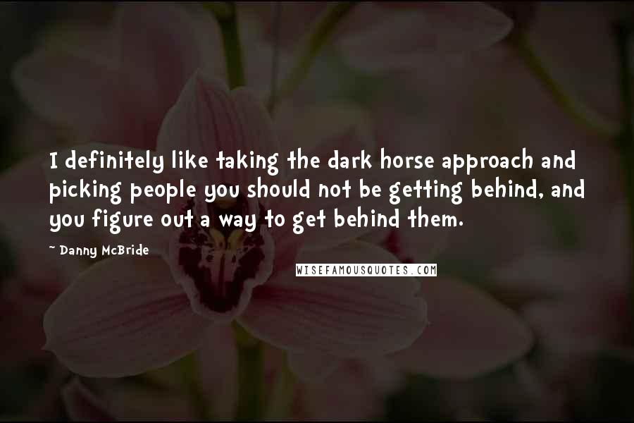 Danny McBride Quotes: I definitely like taking the dark horse approach and picking people you should not be getting behind, and you figure out a way to get behind them.