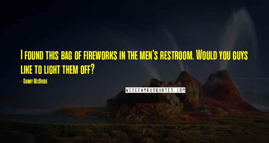 Danny McBride Quotes: I found this bag of fireworks in the men's restroom. Would you guys like to light them off?
