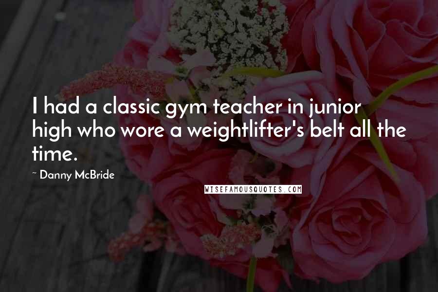 Danny McBride Quotes: I had a classic gym teacher in junior high who wore a weightlifter's belt all the time.