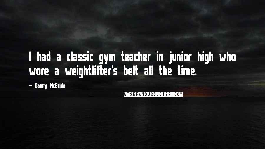 Danny McBride Quotes: I had a classic gym teacher in junior high who wore a weightlifter's belt all the time.