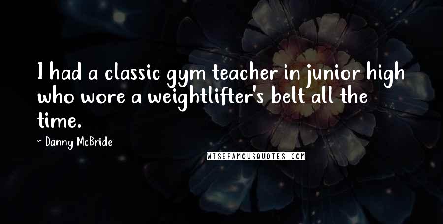 Danny McBride Quotes: I had a classic gym teacher in junior high who wore a weightlifter's belt all the time.