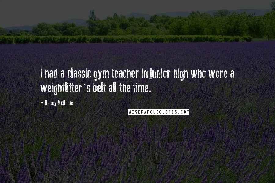Danny McBride Quotes: I had a classic gym teacher in junior high who wore a weightlifter's belt all the time.