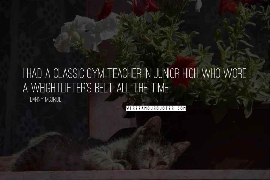 Danny McBride Quotes: I had a classic gym teacher in junior high who wore a weightlifter's belt all the time.