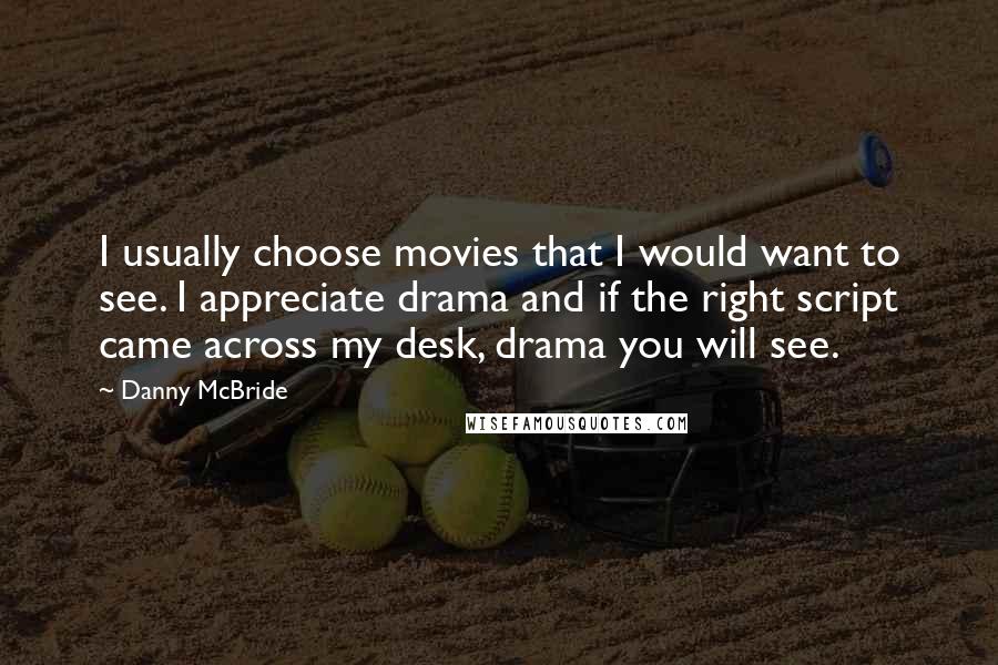 Danny McBride Quotes: I usually choose movies that I would want to see. I appreciate drama and if the right script came across my desk, drama you will see.