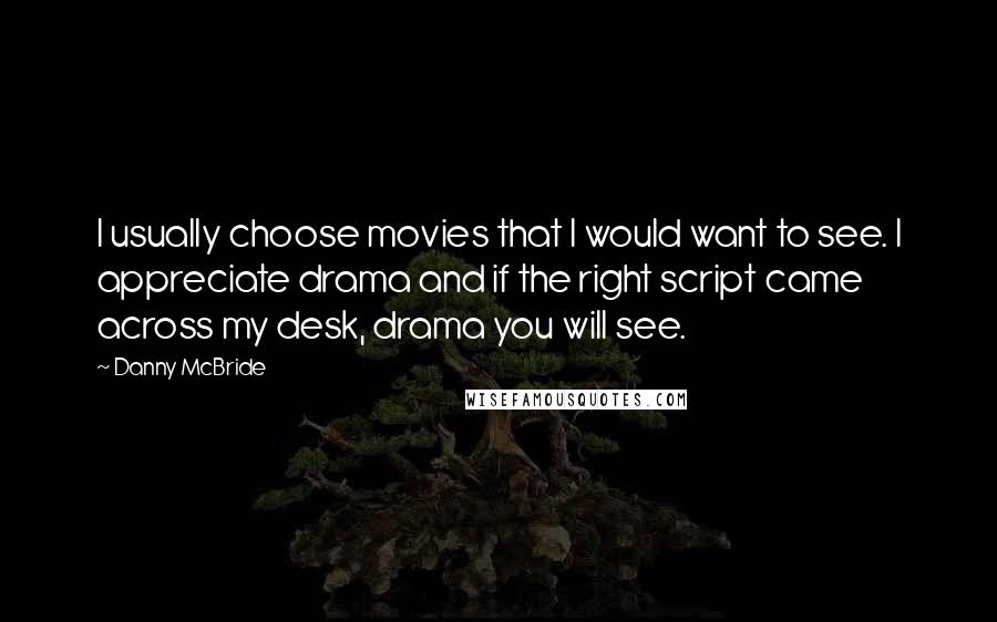 Danny McBride Quotes: I usually choose movies that I would want to see. I appreciate drama and if the right script came across my desk, drama you will see.