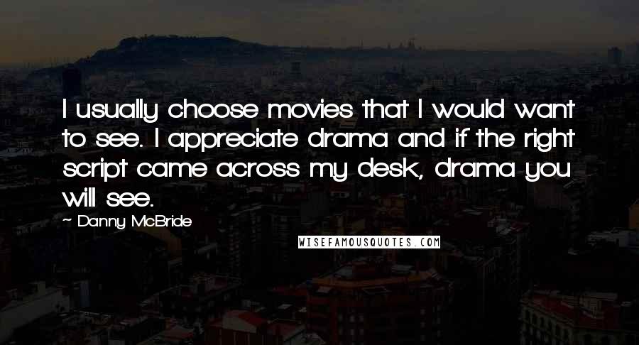 Danny McBride Quotes: I usually choose movies that I would want to see. I appreciate drama and if the right script came across my desk, drama you will see.