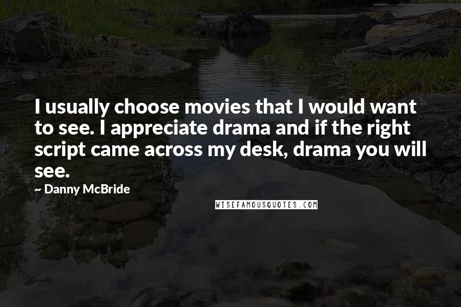 Danny McBride Quotes: I usually choose movies that I would want to see. I appreciate drama and if the right script came across my desk, drama you will see.