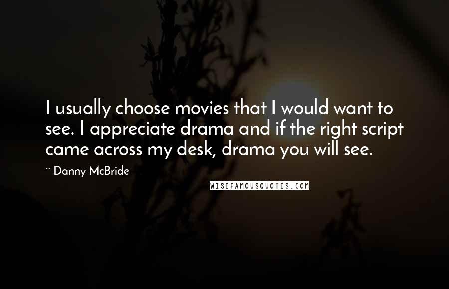 Danny McBride Quotes: I usually choose movies that I would want to see. I appreciate drama and if the right script came across my desk, drama you will see.