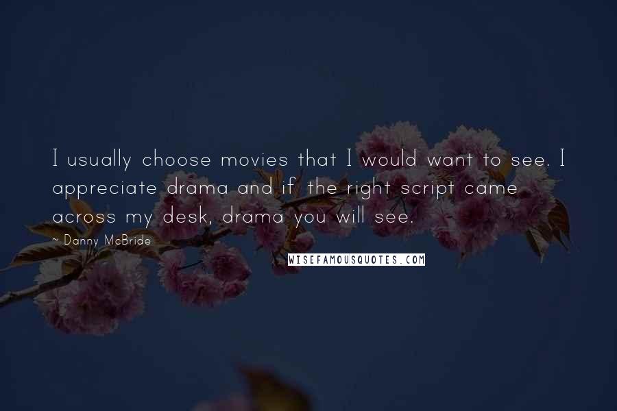 Danny McBride Quotes: I usually choose movies that I would want to see. I appreciate drama and if the right script came across my desk, drama you will see.