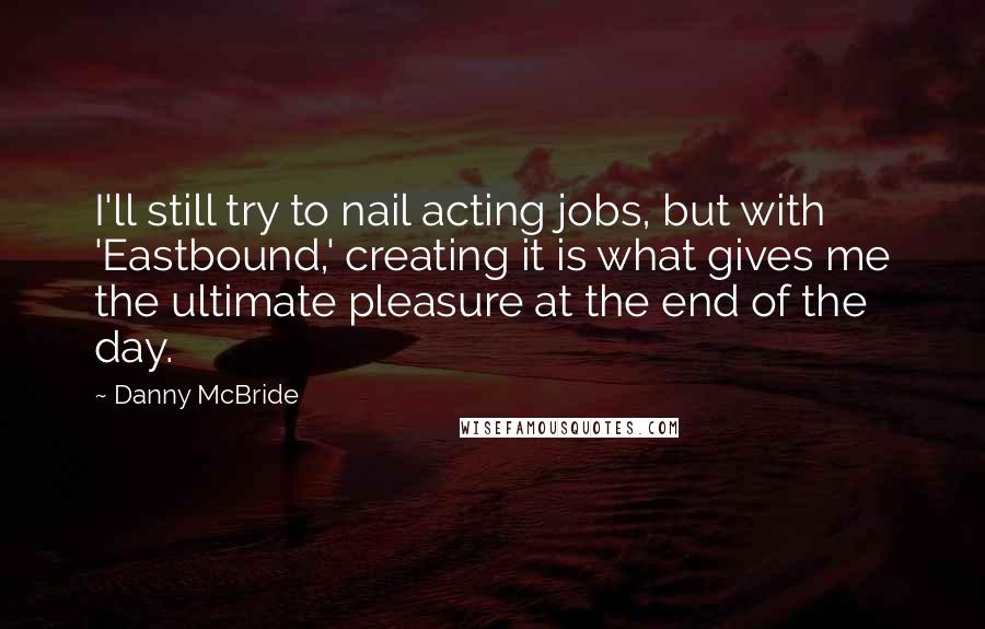 Danny McBride Quotes: I'll still try to nail acting jobs, but with 'Eastbound,' creating it is what gives me the ultimate pleasure at the end of the day.