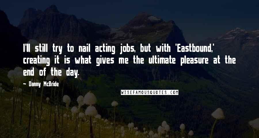 Danny McBride Quotes: I'll still try to nail acting jobs, but with 'Eastbound,' creating it is what gives me the ultimate pleasure at the end of the day.