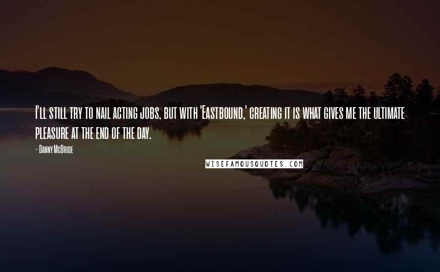 Danny McBride Quotes: I'll still try to nail acting jobs, but with 'Eastbound,' creating it is what gives me the ultimate pleasure at the end of the day.