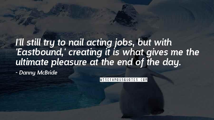 Danny McBride Quotes: I'll still try to nail acting jobs, but with 'Eastbound,' creating it is what gives me the ultimate pleasure at the end of the day.