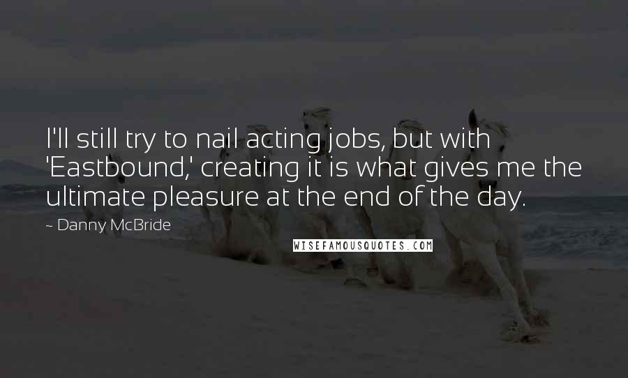 Danny McBride Quotes: I'll still try to nail acting jobs, but with 'Eastbound,' creating it is what gives me the ultimate pleasure at the end of the day.