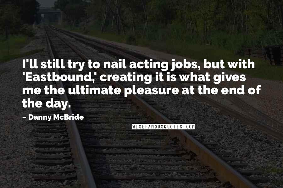 Danny McBride Quotes: I'll still try to nail acting jobs, but with 'Eastbound,' creating it is what gives me the ultimate pleasure at the end of the day.