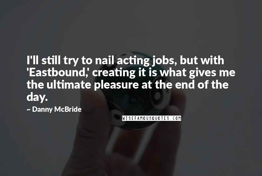 Danny McBride Quotes: I'll still try to nail acting jobs, but with 'Eastbound,' creating it is what gives me the ultimate pleasure at the end of the day.