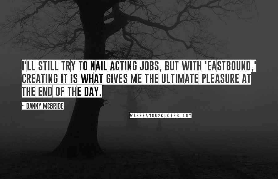 Danny McBride Quotes: I'll still try to nail acting jobs, but with 'Eastbound,' creating it is what gives me the ultimate pleasure at the end of the day.