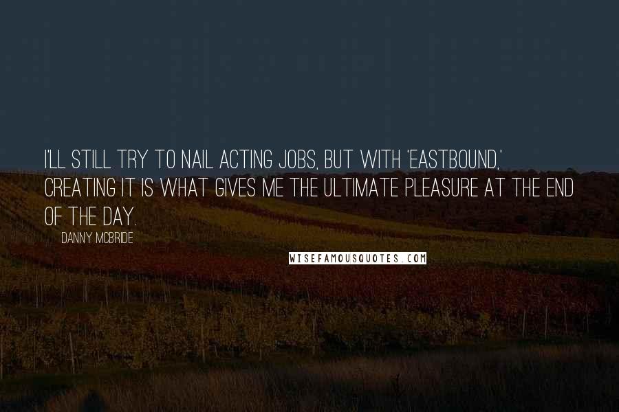 Danny McBride Quotes: I'll still try to nail acting jobs, but with 'Eastbound,' creating it is what gives me the ultimate pleasure at the end of the day.