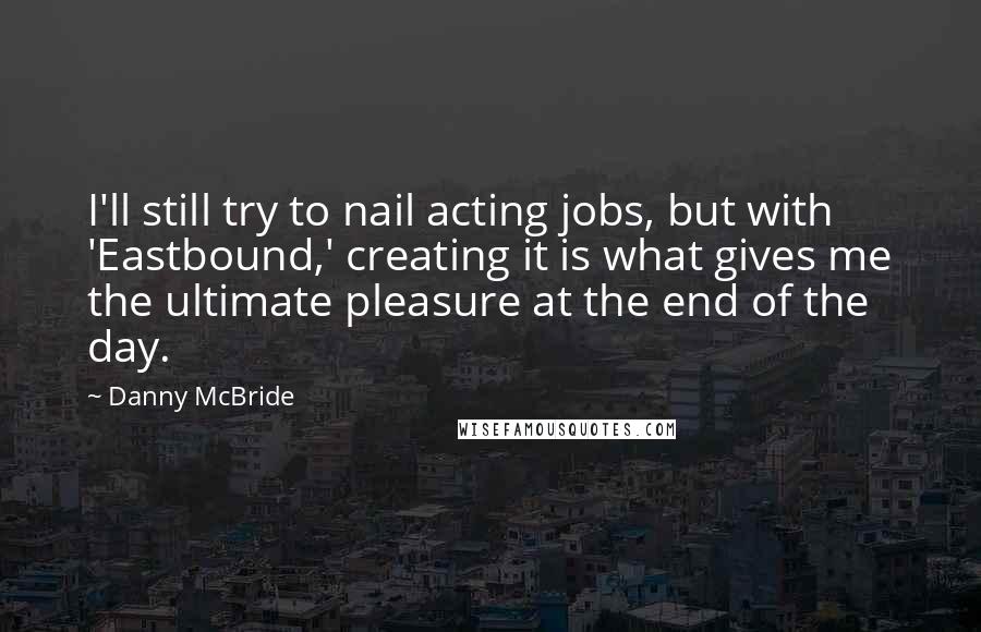 Danny McBride Quotes: I'll still try to nail acting jobs, but with 'Eastbound,' creating it is what gives me the ultimate pleasure at the end of the day.