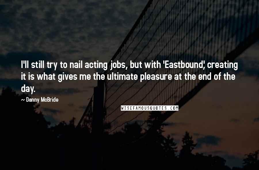 Danny McBride Quotes: I'll still try to nail acting jobs, but with 'Eastbound,' creating it is what gives me the ultimate pleasure at the end of the day.